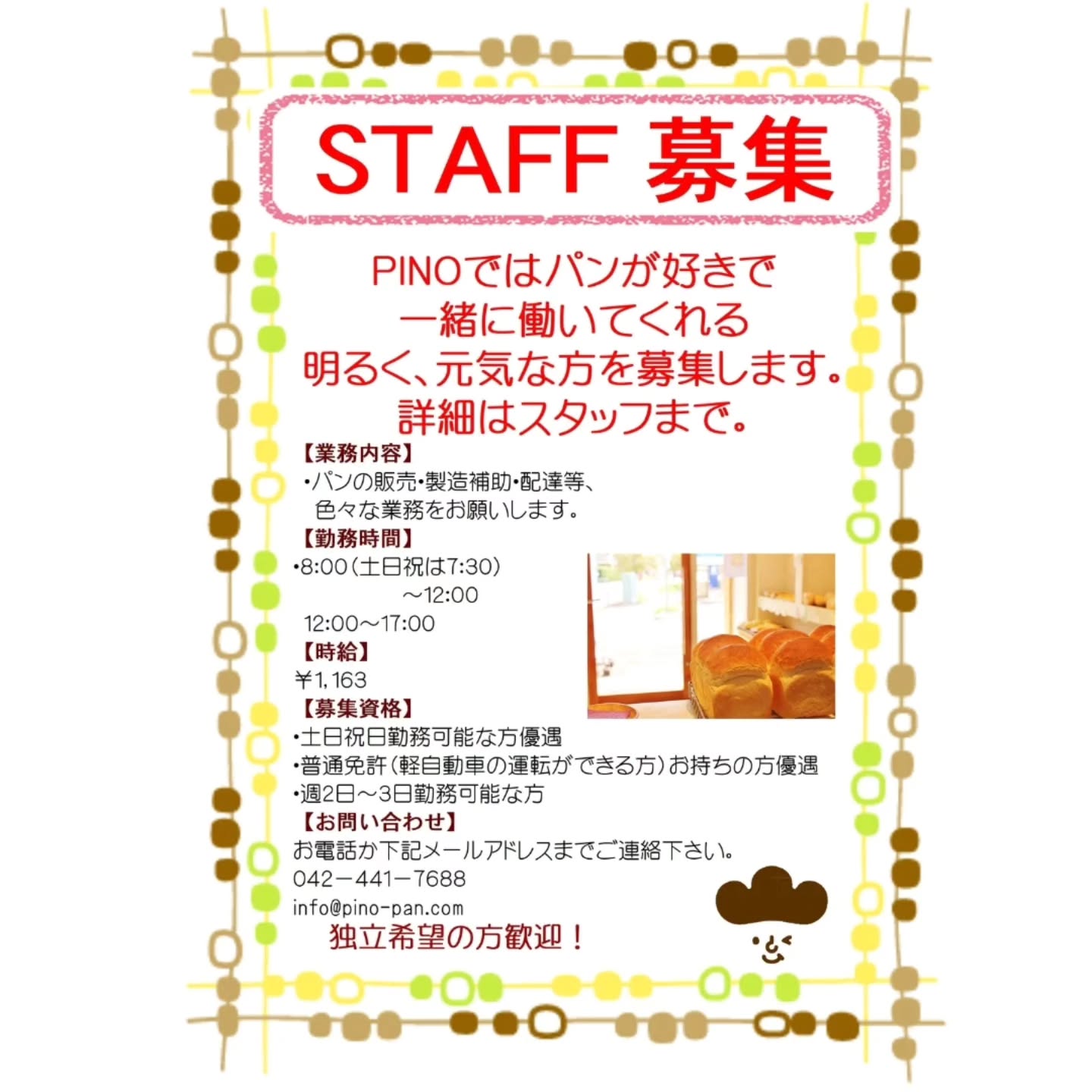 今回の募集は締め切りました！お問い合わせ、ありがとうございました急募！販売スタッフ1名募集します！「毎日食べたい」「毎日行きたい」をモットーに体にも味もやさしいパンを作っていきたいと思ってます。そんなＰＩＮＯでやさしい接客をしてくれる方を大募集します。（接客だけでなく、工房での製造補助等もお願いします。）パンが好きな方、接客が好きな方、パン屋さんになりたい方等、明るく元気で一緒にＰＩＮＯを盛り上げてくれる方お待ちしております。詳しくは、お電話もしくは下記メールアドレスまでご連絡下さい。食は、食べる人の血となり肉となる大変重要なお仕事です。またお客様から直接「美味しかったよ」と、お褒めの言葉をいただけるやりがいのあるお仕事でもあります。接客次第でお店のイメージもどんどんアップしていきます。あなたのアイデアでPINOを盛り上げて下さい！そんなやりがいのあるお仕事をしてみませんか！まずはお気軽にお問い合わせください。あなたからのご応募をお待ちしております！TEL:042-441-7688Email:info@pino-pan.com#アルバイト募集#扶養範囲内#接客#パンの販売