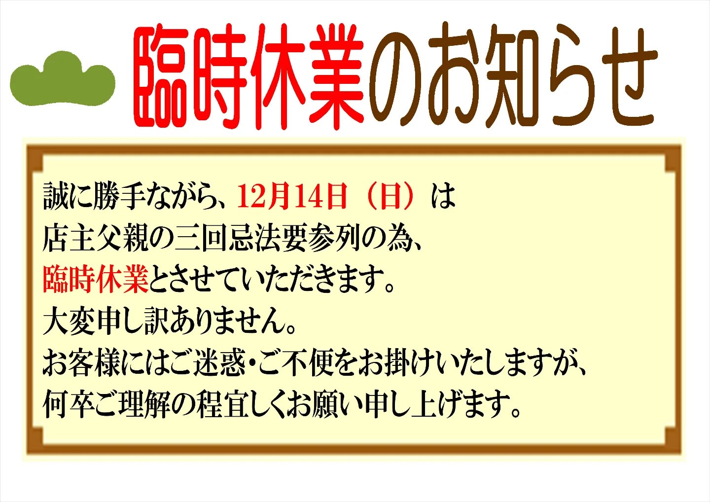 【臨時休業のお知らせ】誠に勝手ながら、１２月１４日（日）は店主父親の三回忌法要参列の為、臨時休業とさせていただきます。大申し訳ありません。お客様にはご迷惑・ご不便をお掛けいたしますが、何卒ご理解の程宜しくお願い申し上げます。